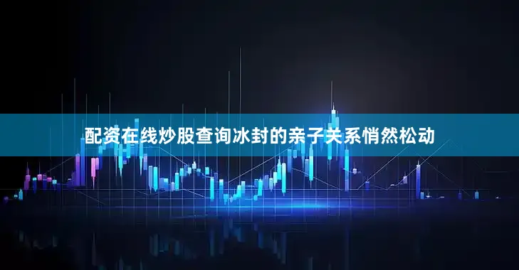 配资在线炒股查询冰封的亲子关系悄然松动