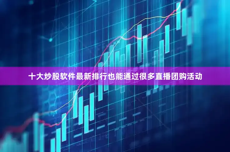 十大炒股软件最新排行也能通过很多直播团购活动